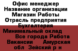 Офис-менеджер › Название организации ­ Магазин Работы › Отрасль предприятия ­ Бухгалтерия › Минимальный оклад ­ 20 000 - Все города Работа » Вакансии   . Амурская обл.,Зейский р-н